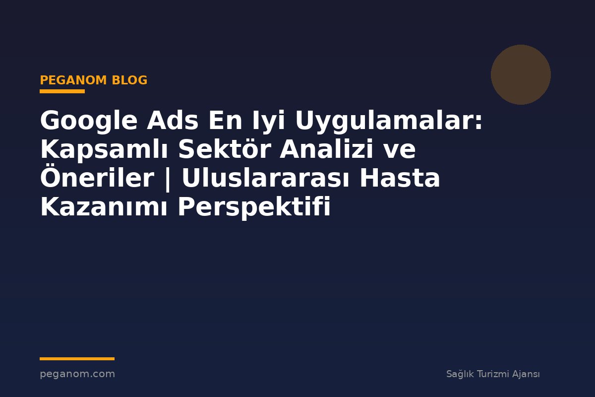 Google Ads En Iyi Uygulamalar: Kapsamlı Sektör Analizi ve Öneriler | Uluslararası Hasta Kazanımı Perspektifi