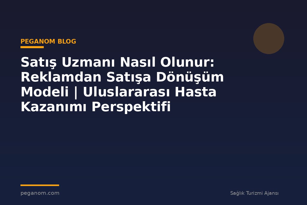 Satış Uzmanı Nasıl Olunur: Reklamdan Satışa Dönüşüm Modeli | Uluslararası Hasta Kazanımı Perspektifi