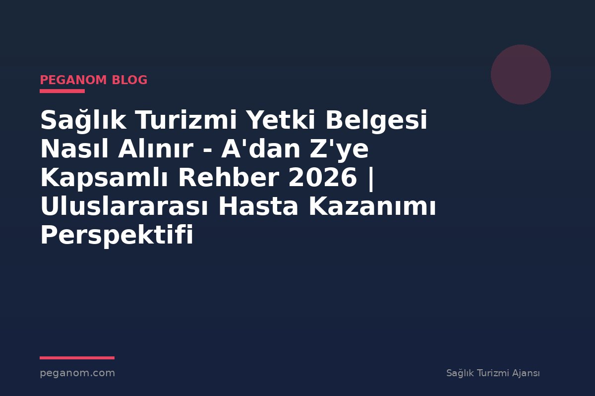 Sağlık Turizmi Yetki Belgesi Nasıl Alınır - A'dan Z'ye Kapsamlı Rehber 2026 | Uluslararası Hasta Kazanımı Perspektifi