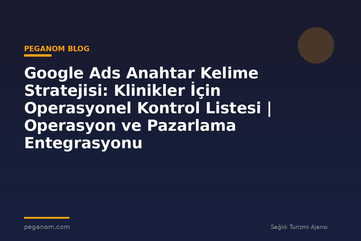 Google Ads Anahtar Kelime Stratejisi: Klinikler İçin Operasyonel Kontrol Listesi | Operasyon ve Pazarlama Entegrasyonu