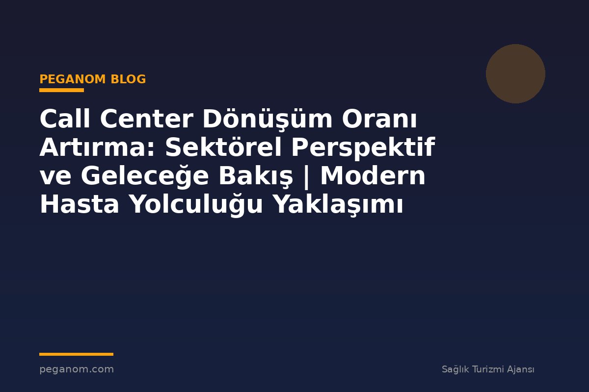 Call Center Dönüşüm Oranı Artırma: Sektörel Perspektif ve Geleceğe Bakış | Modern Hasta Yolculuğu Yaklaşımı