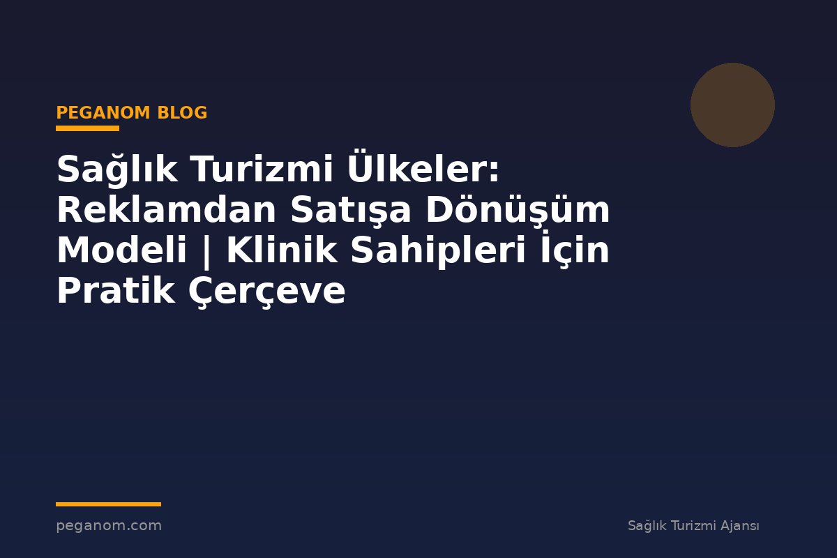 Sağlık Turizmi Ülkeler: Reklamdan Satışa Dönüşüm Modeli | Klinik Sahipleri İçin Pratik Çerçeve