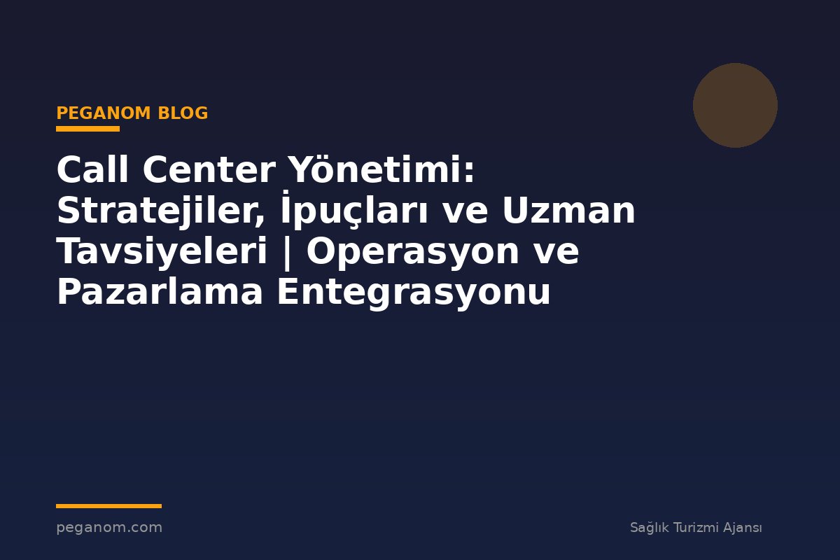 Call Center Yönetimi: Stratejiler, İpuçları ve Uzman Tavsiyeleri | Operasyon ve Pazarlama Entegrasyonu