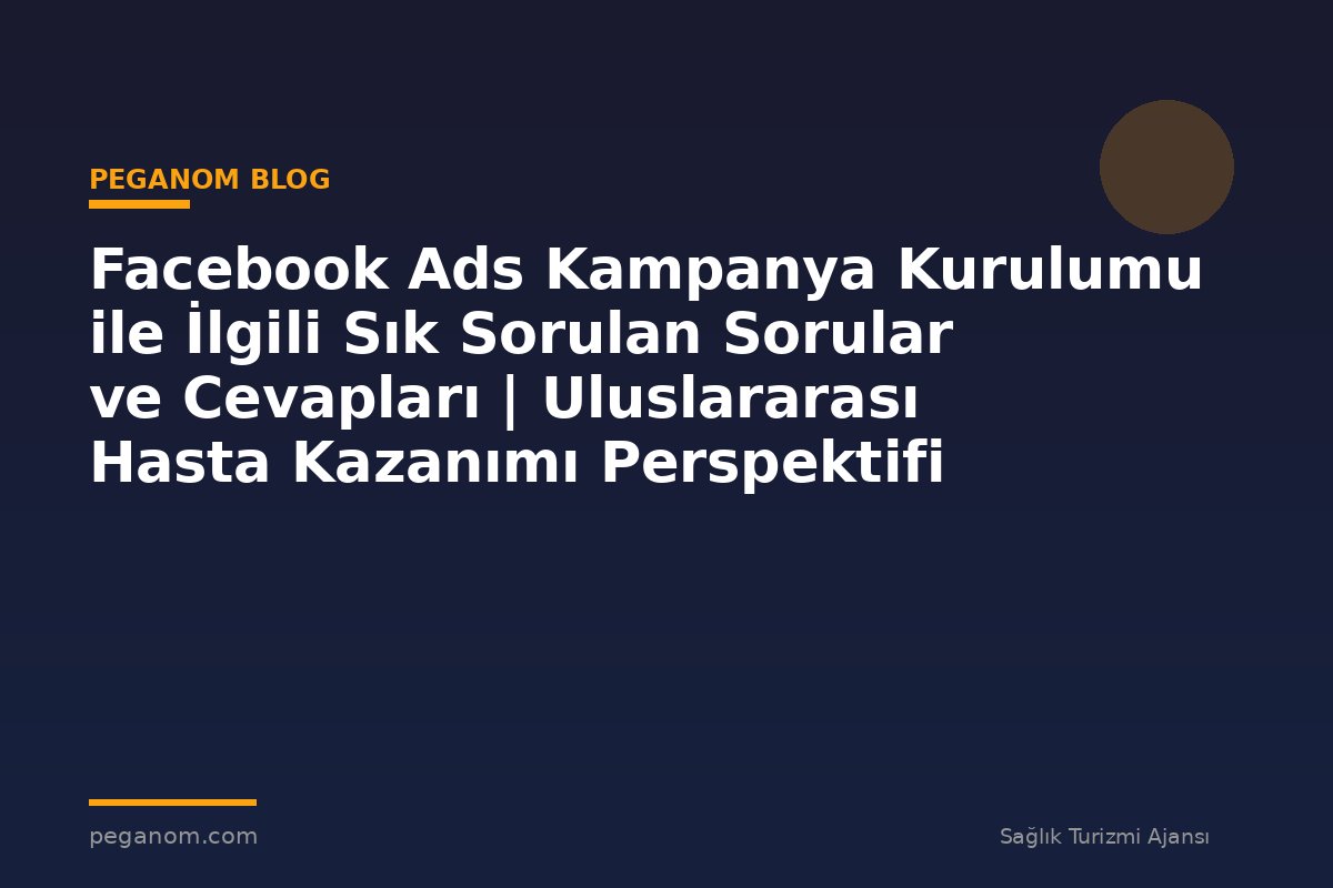 Facebook Ads Kampanya Kurulumu ile İlgili Sık Sorulan Sorular ve Cevapları | Uluslararası Hasta Kazanımı Perspektifi