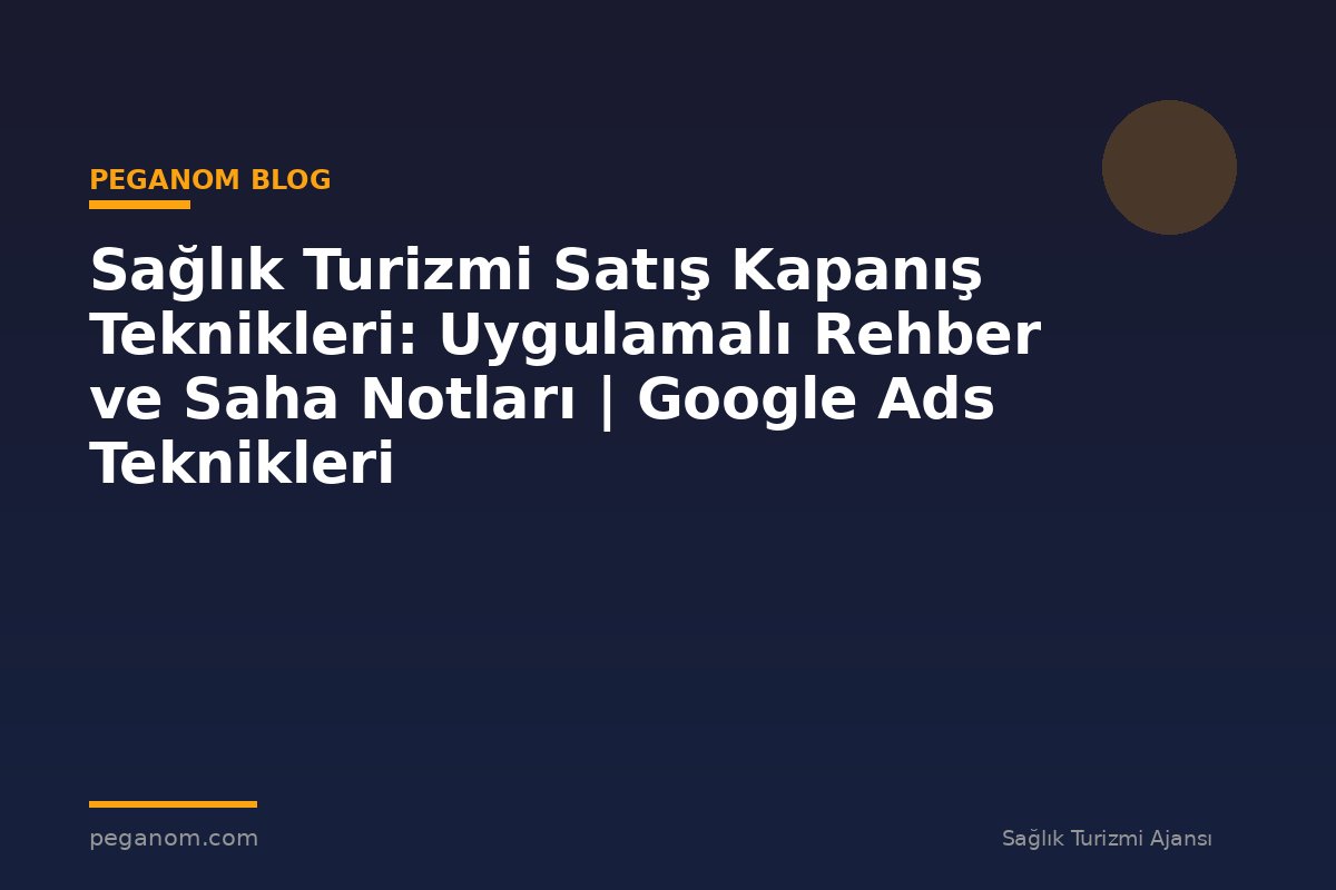 Sağlık Turizmi Satış Kapanış Teknikleri: Uygulamalı Rehber ve Saha Notları | Google Ads Teknikleri