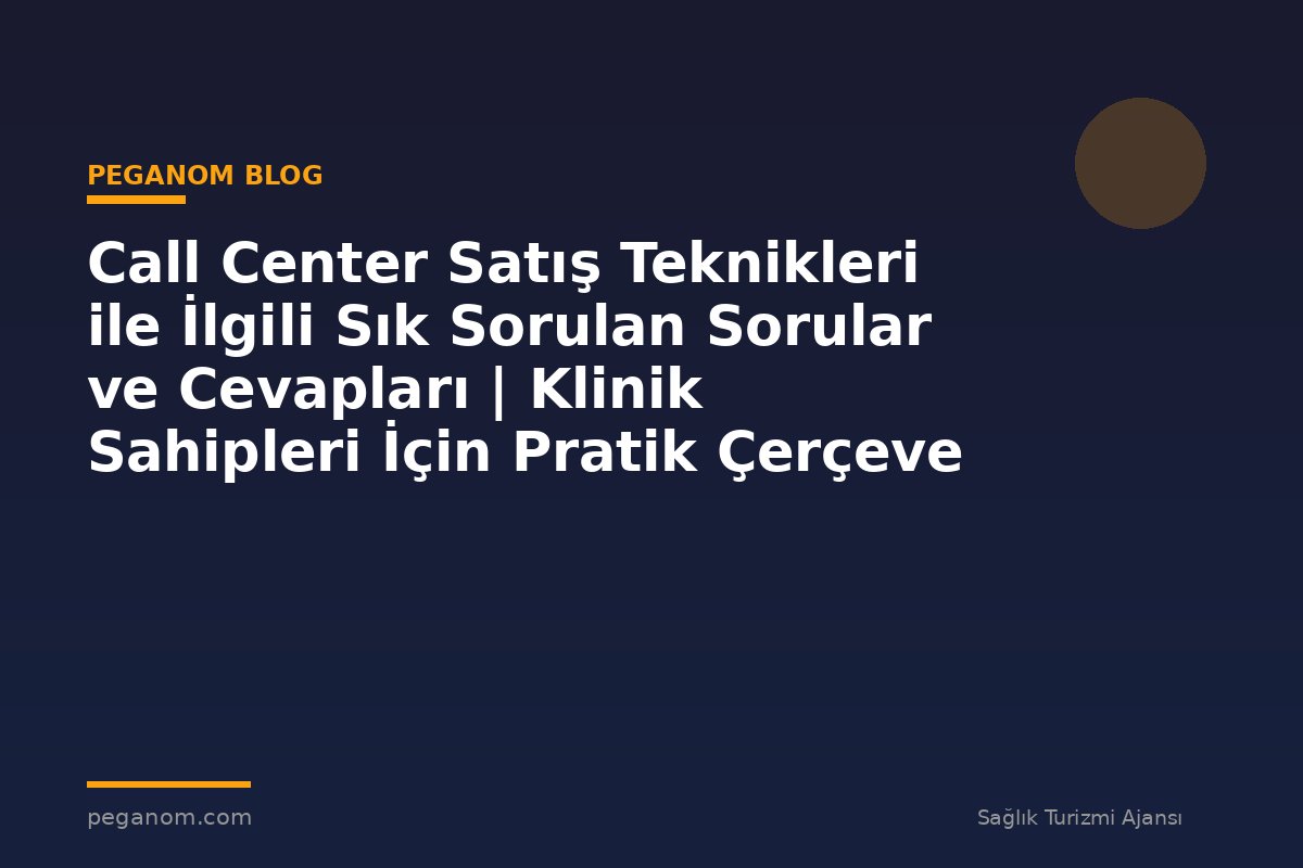 Call Center Satış Teknikleri ile İlgili Sık Sorulan Sorular ve Cevapları | Klinik Sahipleri İçin Pratik Çerçeve