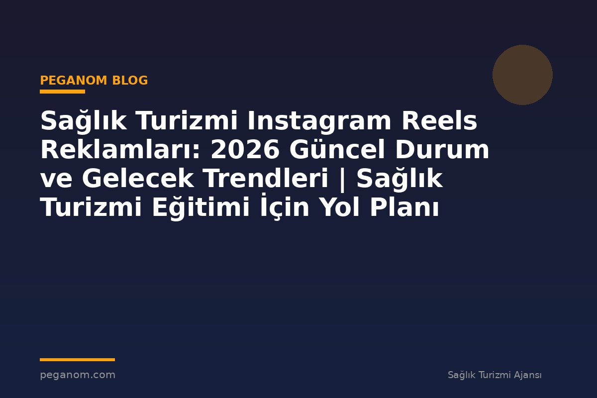 Sağlık Turizmi Instagram Reels Reklamları: 2026 Güncel Durum ve Gelecek Trendleri | Sağlık Turizmi Eğitimi İçin Yol Planı