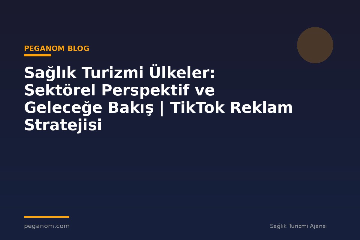 Sağlık Turizmi Ülkeler: Sektörel Perspektif ve Geleceğe Bakış | TikTok Reklam Stratejisi