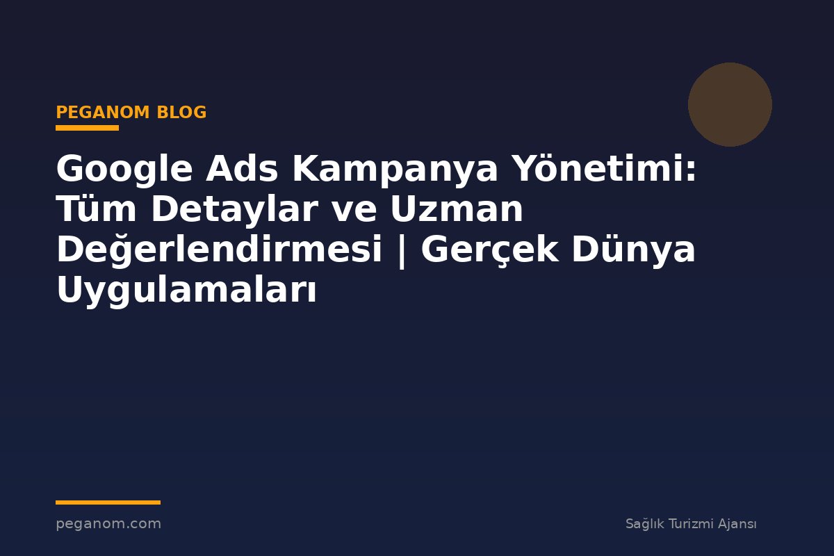 Google Ads Kampanya Yönetimi: Tüm Detaylar ve Uzman Değerlendirmesi | Gerçek Dünya Uygulamaları