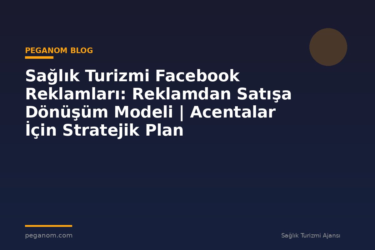 Sağlık Turizmi Facebook Reklamları: Reklamdan Satışa Dönüşüm Modeli | Acentalar İçin Stratejik Plan