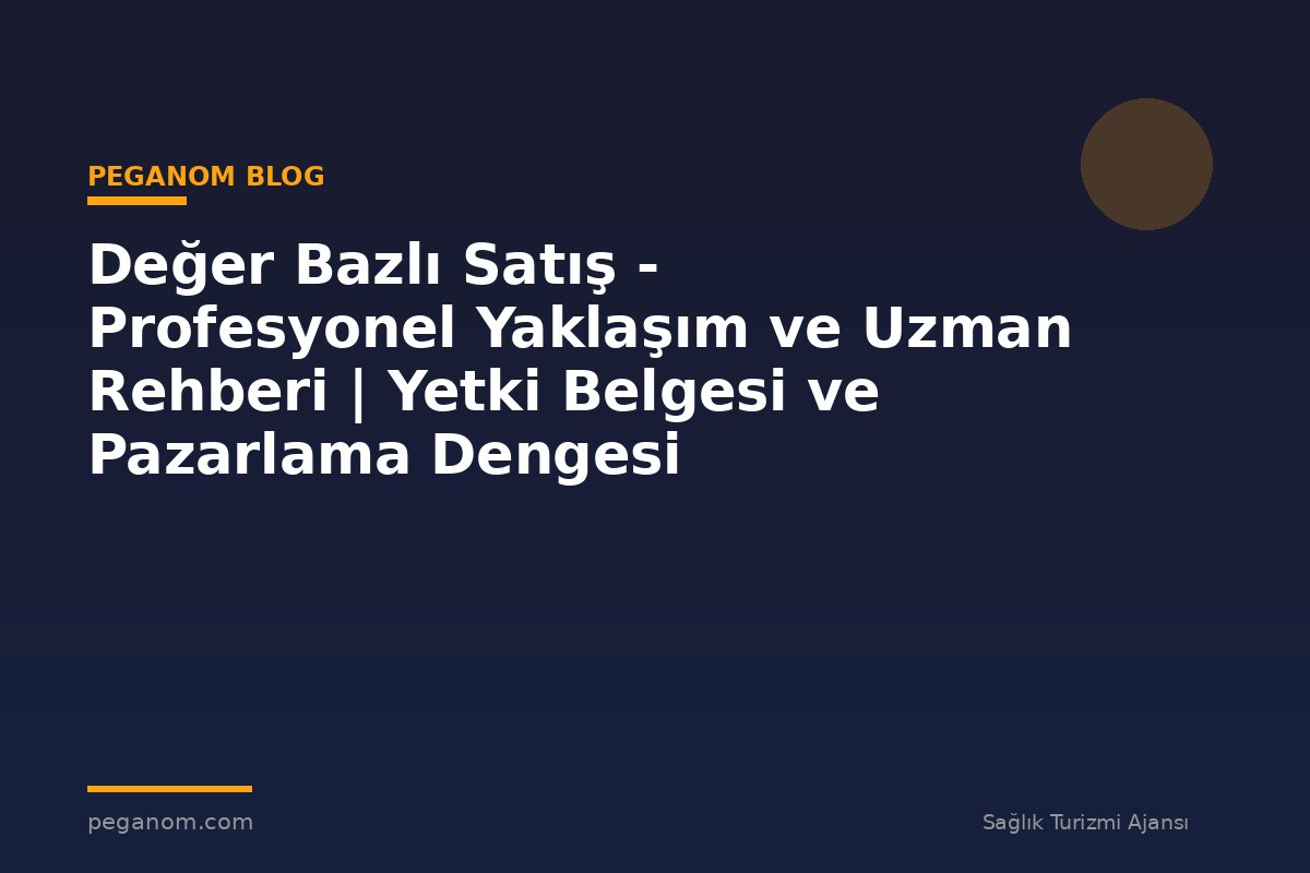 Değer Bazlı Satış - Profesyonel Yaklaşım ve Uzman Rehberi | Yetki Belgesi ve Pazarlama Dengesi