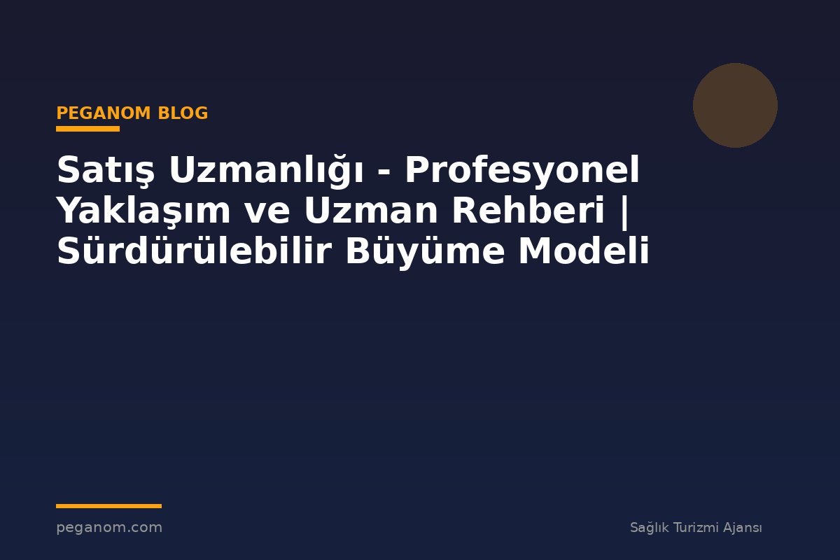 Satış Uzmanlığı - Profesyonel Yaklaşım ve Uzman Rehberi | Sürdürülebilir Büyüme Modeli