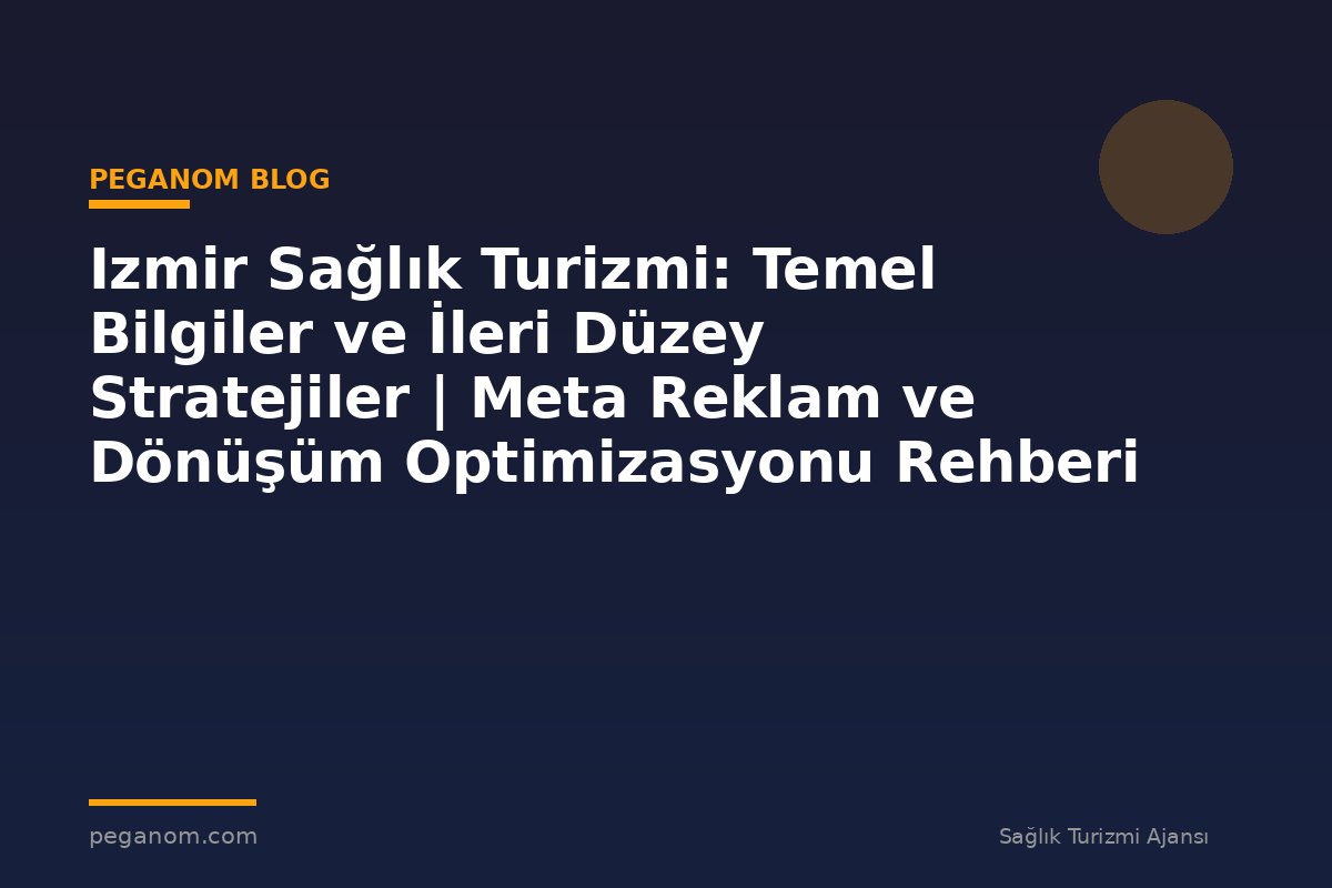 Izmir Sağlık Turizmi: Temel Bilgiler ve İleri Düzey Stratejiler | Meta Reklam ve Dönüşüm Optimizasyonu Rehberi