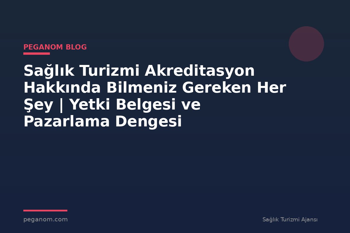 Sağlık Turizmi Akreditasyon Hakkında Bilmeniz Gereken Her Şey | Yetki Belgesi ve Pazarlama Dengesi