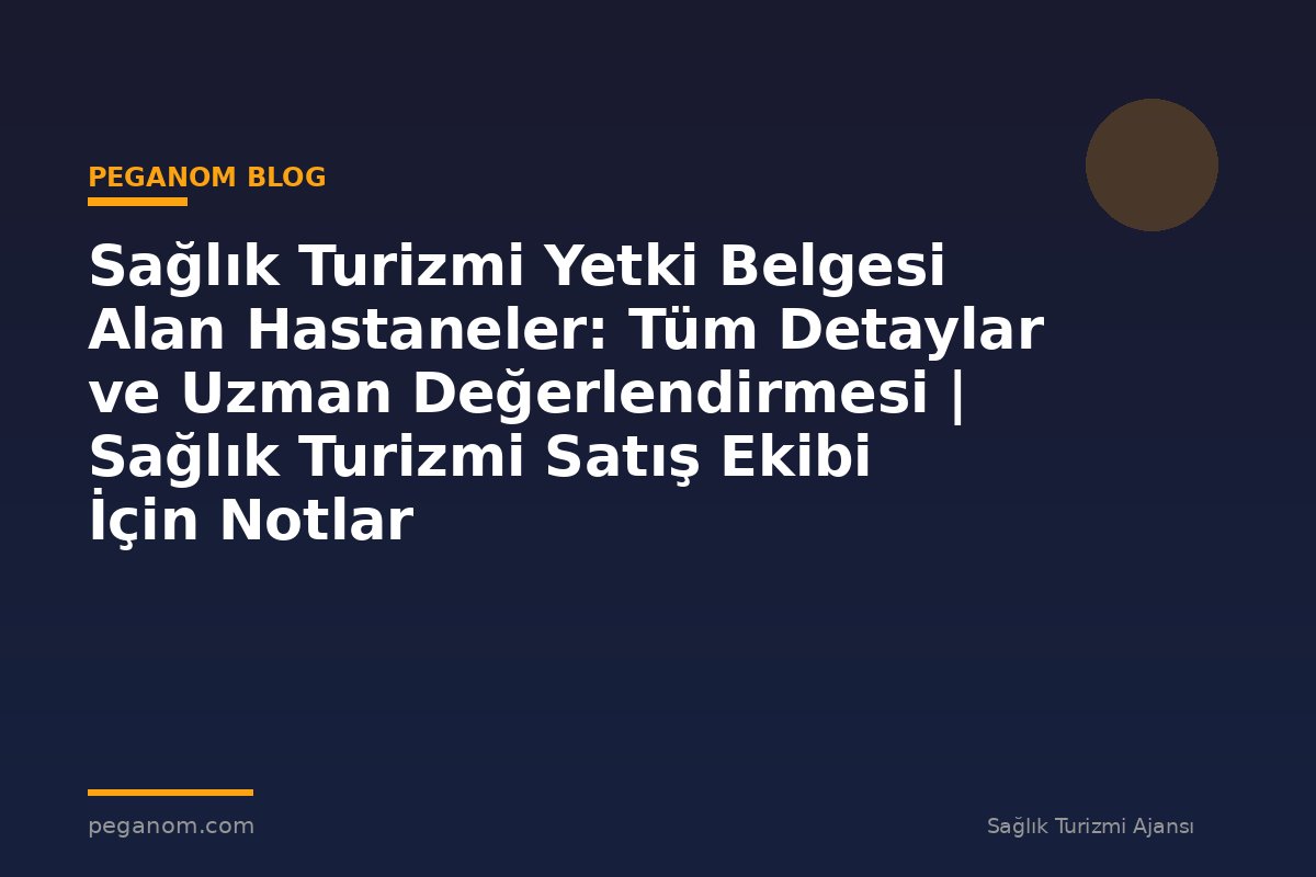 Sağlık Turizmi Yetki Belgesi Alan Hastaneler: Tüm Detaylar ve Uzman Değerlendirmesi | Sağlık Turizmi Satış Ekibi İçin Notlar