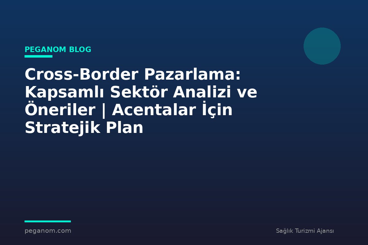 Cross-Border Pazarlama: Kapsamlı Sektör Analizi ve Öneriler | Acentalar İçin Stratejik Plan