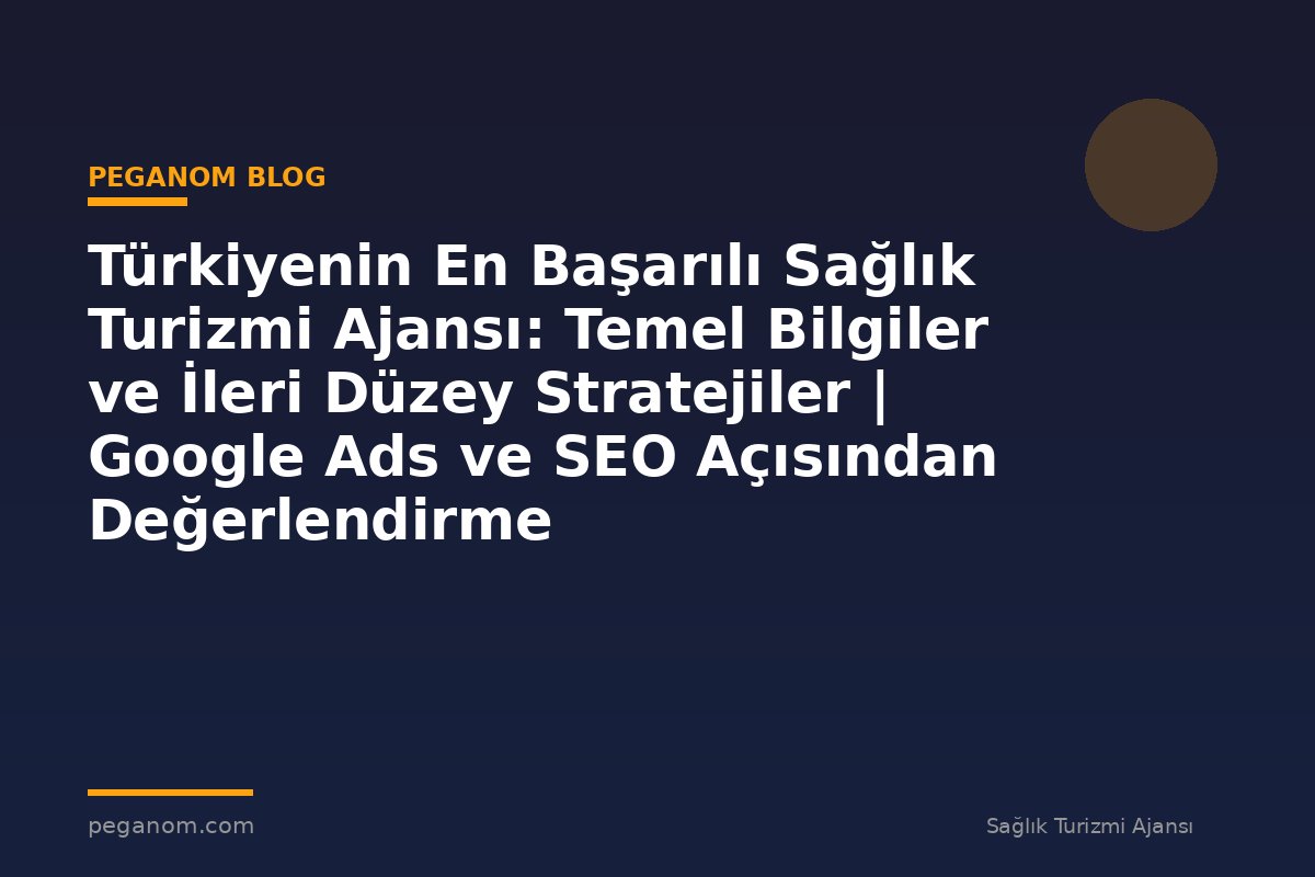 Türkiyenin En Başarılı Sağlık Turizmi Ajansı: Temel Bilgiler ve İleri Düzey Stratejiler | Google Ads ve SEO Açısından Değerlendirme