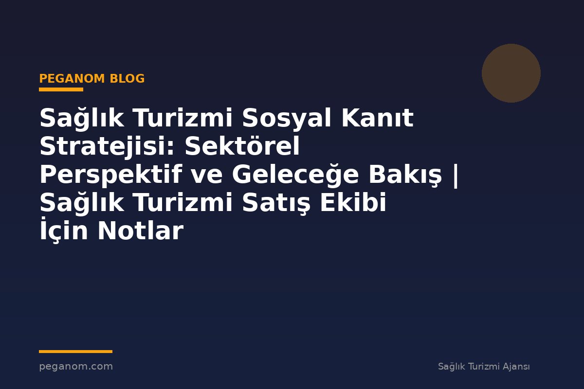 Sağlık Turizmi Sosyal Kanıt Stratejisi: Sektörel Perspektif ve Geleceğe Bakış | Sağlık Turizmi Satış Ekibi İçin Notlar
