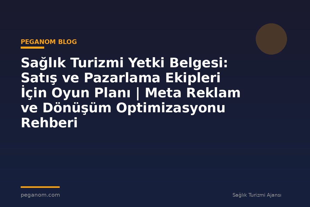 Sağlık Turizmi Yetki Belgesi: Satış ve Pazarlama Ekipleri İçin Oyun Planı | Meta Reklam ve Dönüşüm Optimizasyonu Rehberi