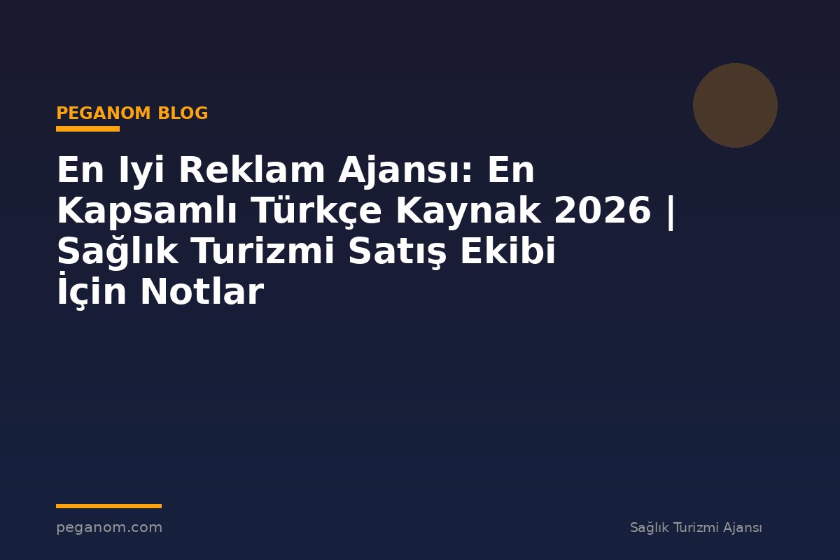 En Iyi Reklam Ajansı: En Kapsamlı Türkçe Kaynak 2026 | Sağlık Turizmi Satış Ekibi İçin Notlar