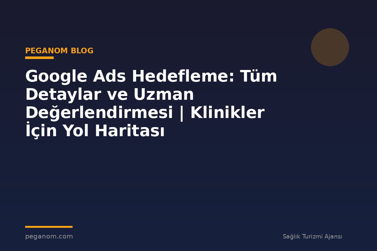 Google Ads Hedefleme: Tüm Detaylar ve Uzman Değerlendirmesi | Klinikler İçin Yol Haritası