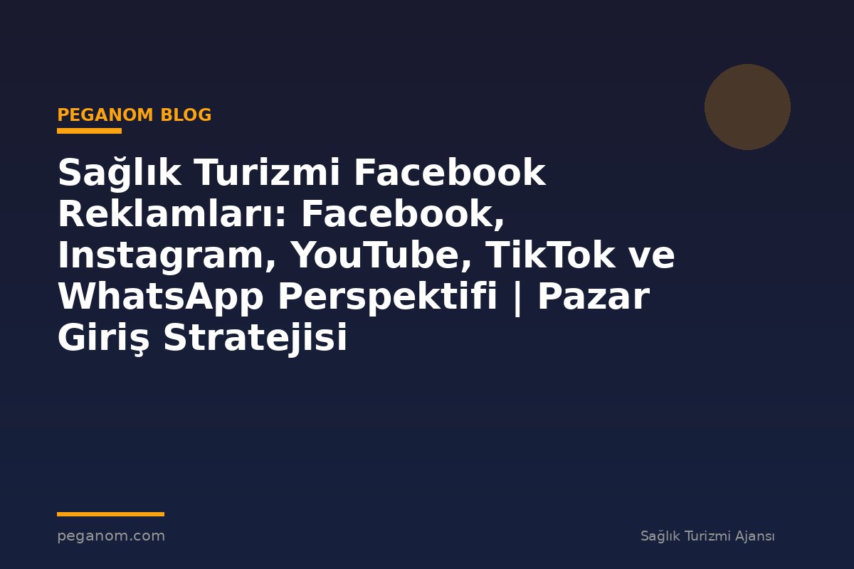 Sağlık Turizmi Facebook Reklamları: Facebook, Instagram, YouTube, TikTok ve WhatsApp Perspektifi | Pazar Giriş Stratejisi