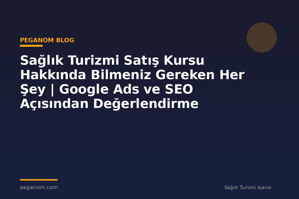 Sağlık Turizmi Satış Kursu Hakkında Bilmeniz Gereken Her Şey | Google Ads ve SEO Açısından Değerlendirme