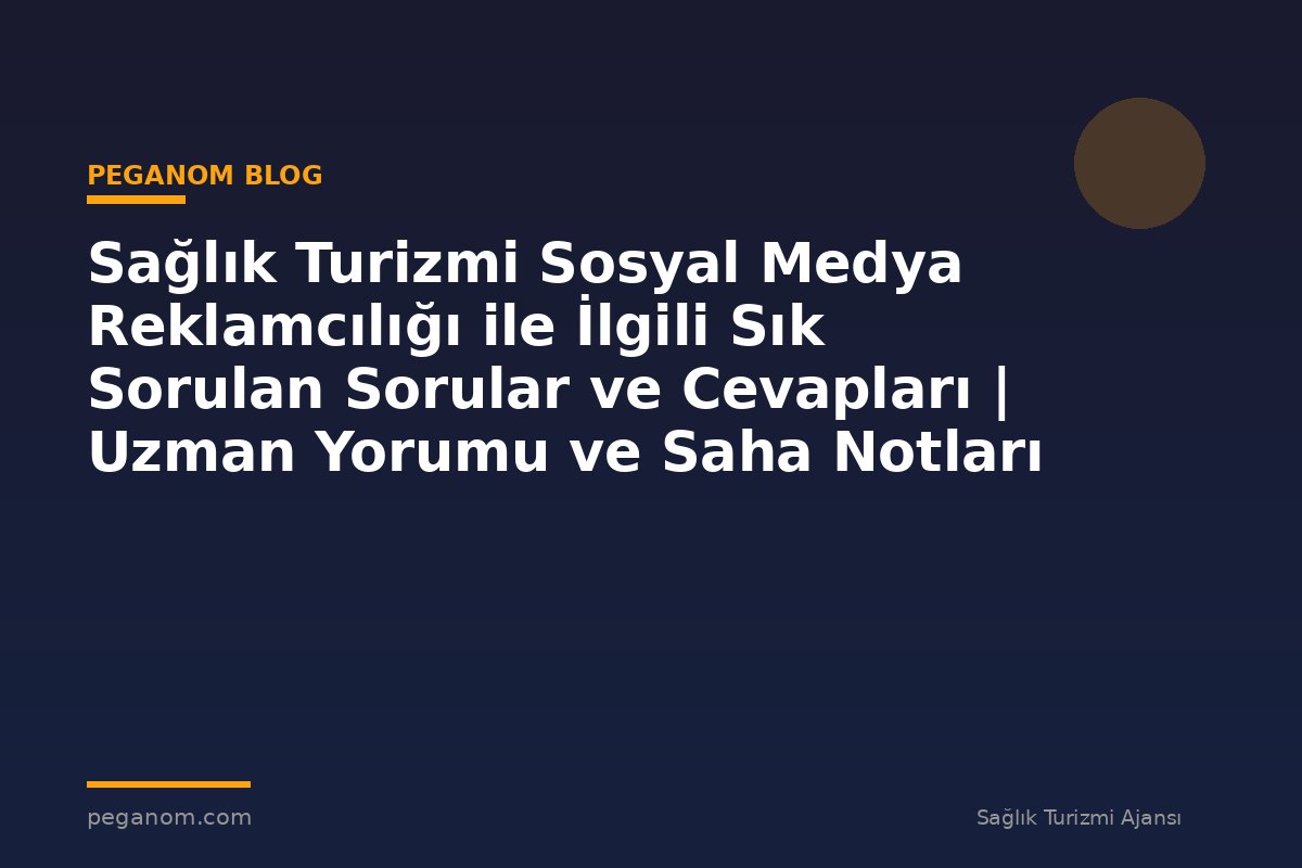 Sağlık Turizmi Sosyal Medya Reklamcılığı ile İlgili Sık Sorulan Sorular ve Cevapları | Uzman Yorumu ve Saha Notları
