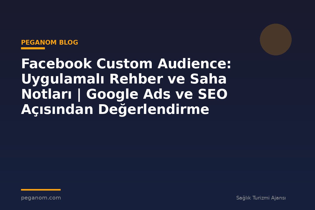 Facebook Custom Audience: Uygulamalı Rehber ve Saha Notları | Google Ads ve SEO Açısından Değerlendirme