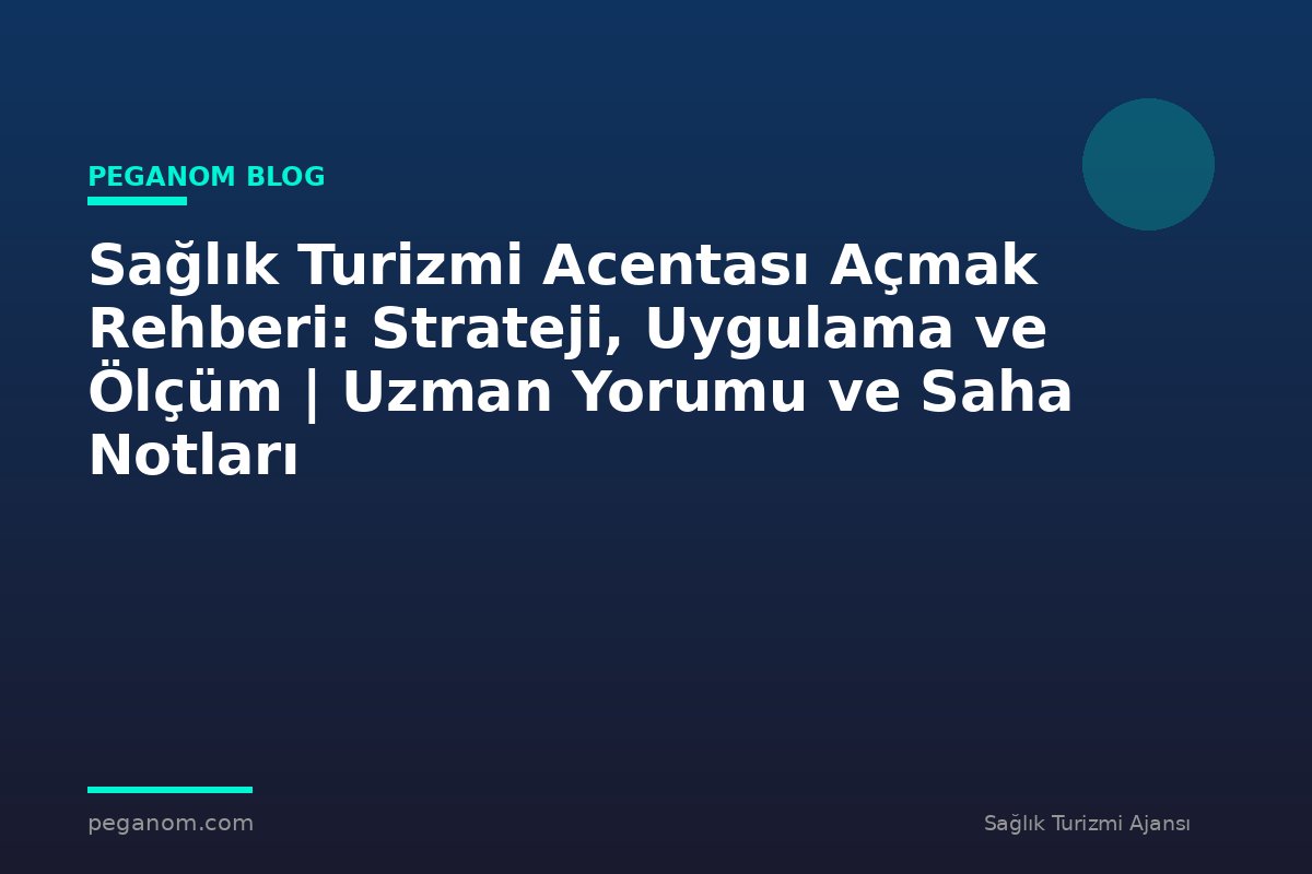 Sağlık Turizmi Acentası Açmak Rehberi: Strateji, Uygulama ve Ölçüm | Uzman Yorumu ve Saha Notları