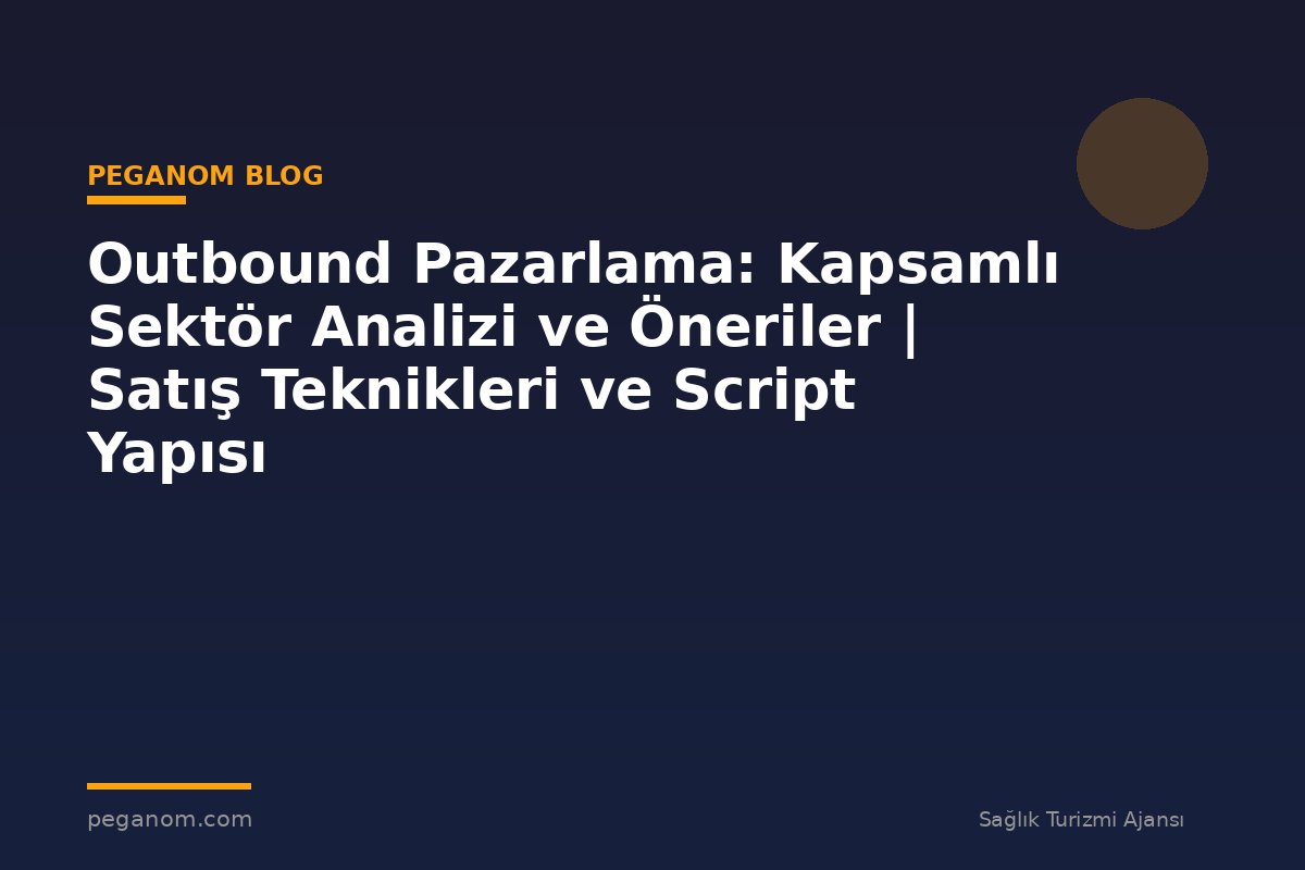 Outbound Pazarlama: Kapsamlı Sektör Analizi ve Öneriler | Satış Teknikleri ve Script Yapısı
