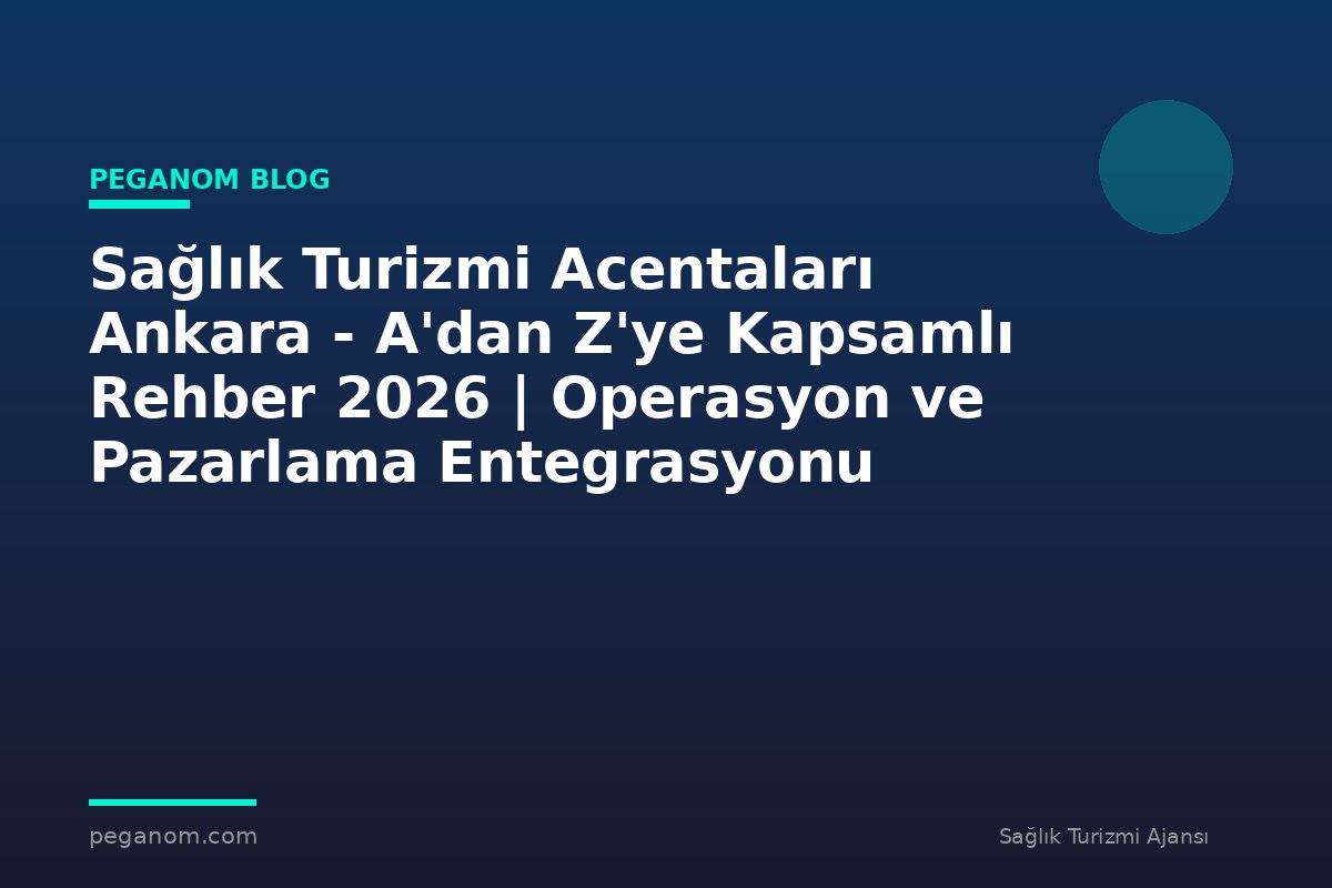 Sağlık Turizmi Acentaları Ankara - A'dan Z'ye Kapsamlı Rehber 2026 | Operasyon ve Pazarlama Entegrasyonu