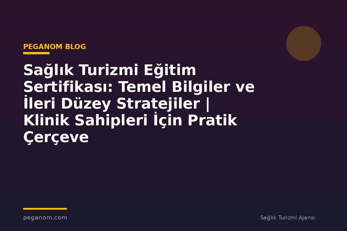 Sağlık Turizmi Eğitim Sertifikası: Temel Bilgiler ve İleri Düzey Stratejiler | Klinik Sahipleri İçin Pratik Çerçeve