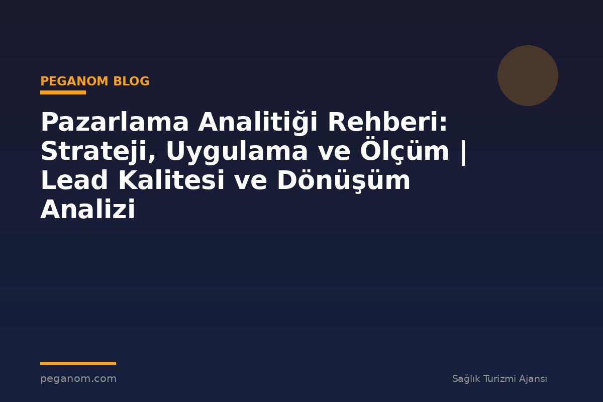 Pazarlama Analitiği Rehberi: Strateji, Uygulama ve Ölçüm | Lead Kalitesi ve Dönüşüm Analizi