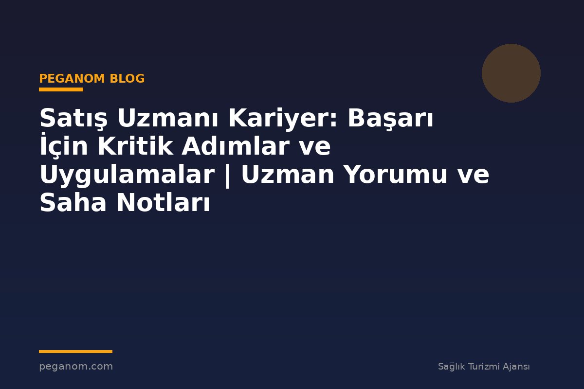 Satış Uzmanı Kariyer: Başarı İçin Kritik Adımlar ve Uygulamalar | Uzman Yorumu ve Saha Notları