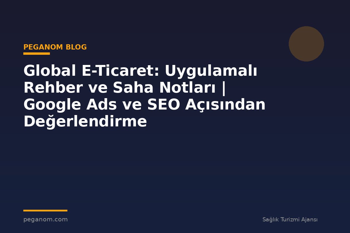 Global E-Ticaret: Uygulamalı Rehber ve Saha Notları | Google Ads ve SEO Açısından Değerlendirme