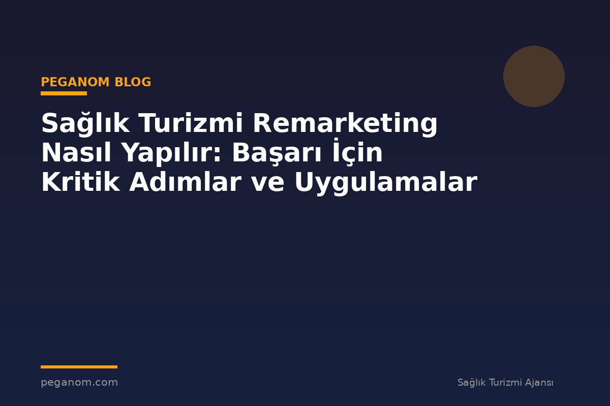 Sağlık Turizmi Remarketing Nasıl Yapılır: Başarı İçin Kritik Adımlar ve Uygulamalar