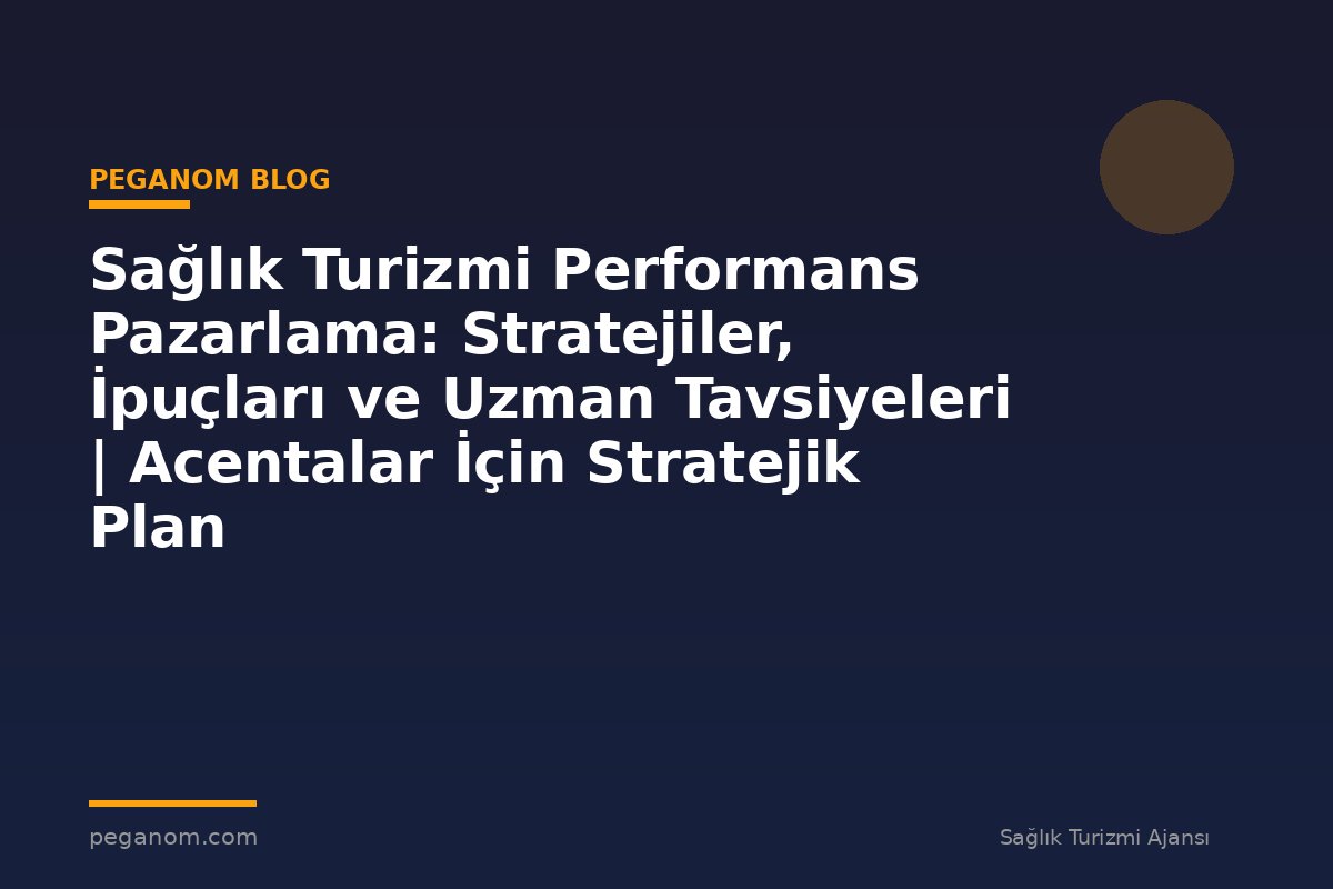 Sağlık Turizmi Performans Pazarlama: Stratejiler, İpuçları ve Uzman Tavsiyeleri | Acentalar İçin Stratejik Plan