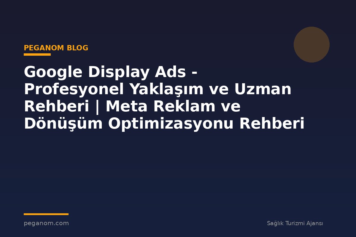 Google Display Ads - Profesyonel Yaklaşım ve Uzman Rehberi | Meta Reklam ve Dönüşüm Optimizasyonu Rehberi
