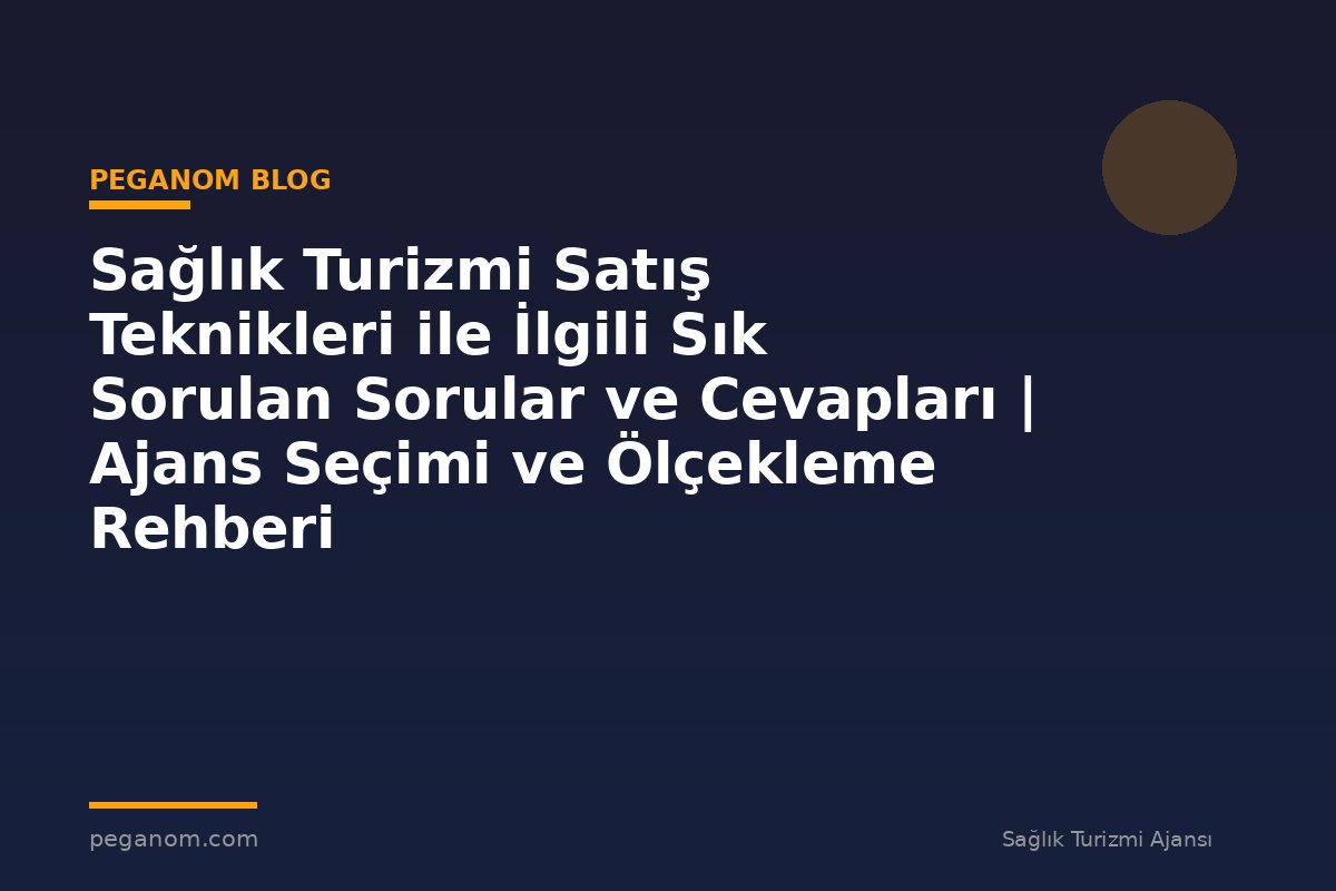 Sağlık Turizmi Satış Teknikleri ile İlgili Sık Sorulan Sorular ve Cevapları | Ajans Seçimi ve Ölçekleme Rehberi