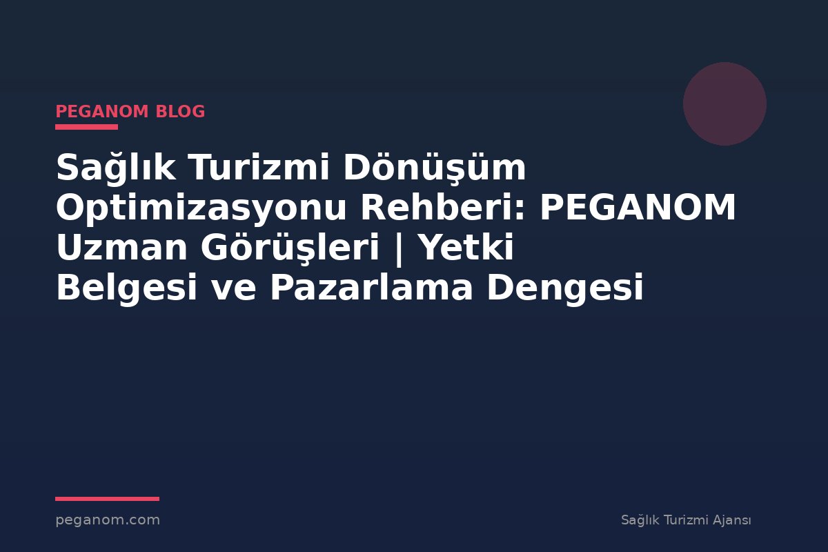 Sağlık Turizmi Dönüşüm Optimizasyonu Rehberi: PEGANOM Uzman Görüşleri | Yetki Belgesi ve Pazarlama Dengesi