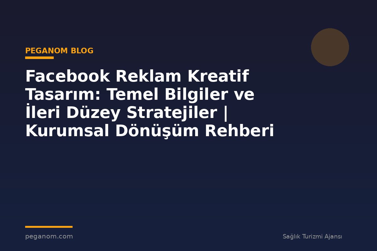 Facebook Reklam Kreatif Tasarım: Temel Bilgiler ve İleri Düzey Stratejiler | Kurumsal Dönüşüm Rehberi