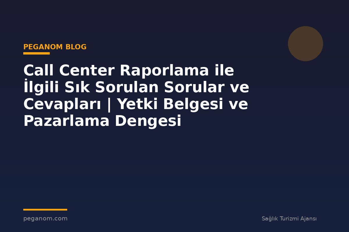 Call Center Raporlama ile İlgili Sık Sorulan Sorular ve Cevapları | Yetki Belgesi ve Pazarlama Dengesi