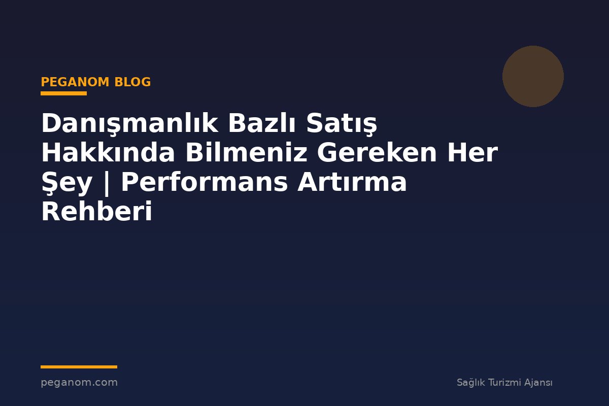 Danışmanlık Bazlı Satış Hakkında Bilmeniz Gereken Her Şey | Performans Artırma Rehberi