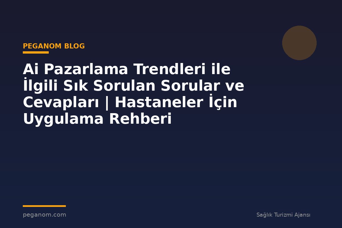 Ai Pazarlama Trendleri ile İlgili Sık Sorulan Sorular ve Cevapları | Hastaneler İçin Uygulama Rehberi