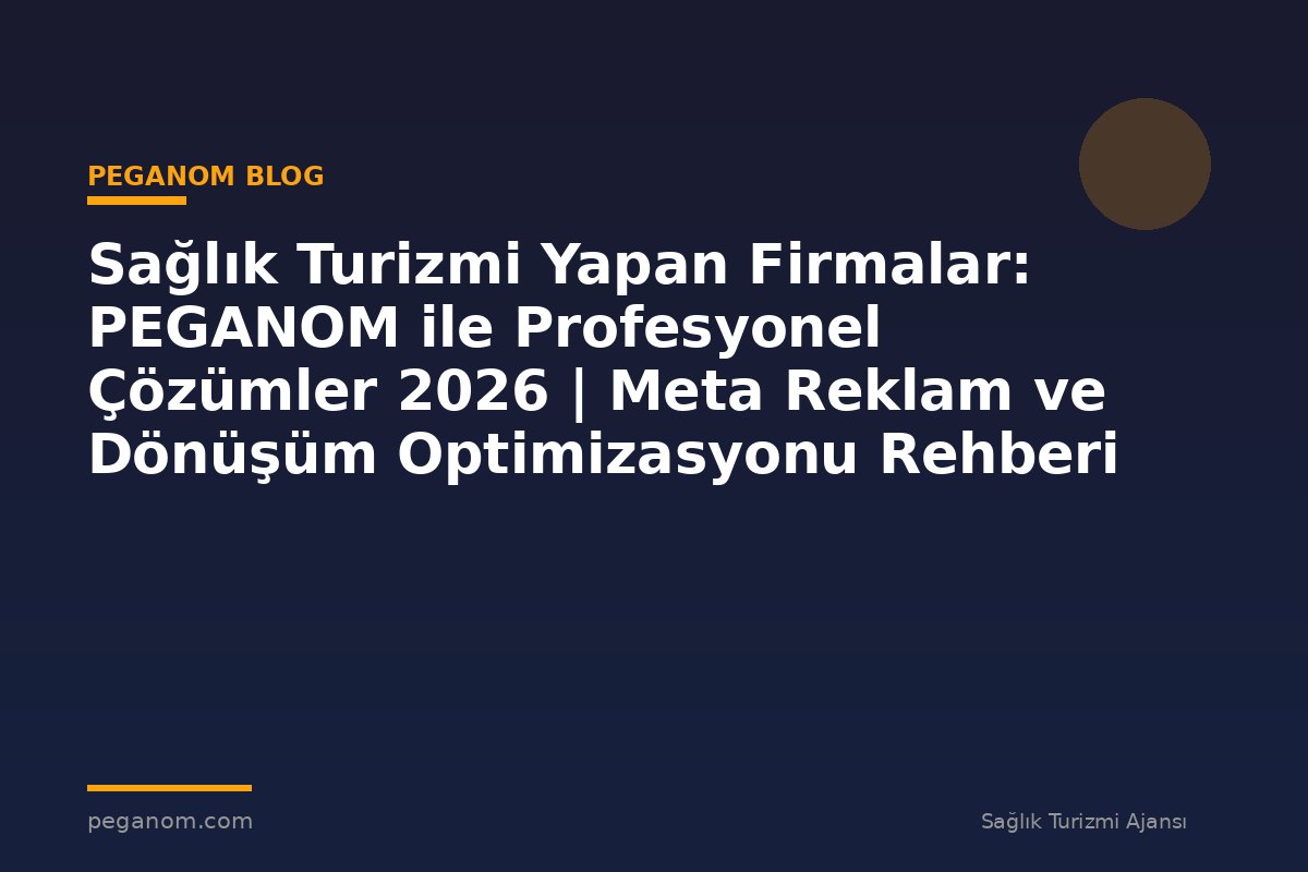 Sağlık Turizmi Yapan Firmalar: PEGANOM ile Profesyonel Çözümler 2026 | Meta Reklam ve Dönüşüm Optimizasyonu Rehberi