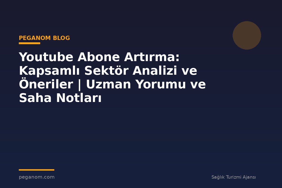 Youtube Abone Artırma: Kapsamlı Sektör Analizi ve Öneriler | Uzman Yorumu ve Saha Notları