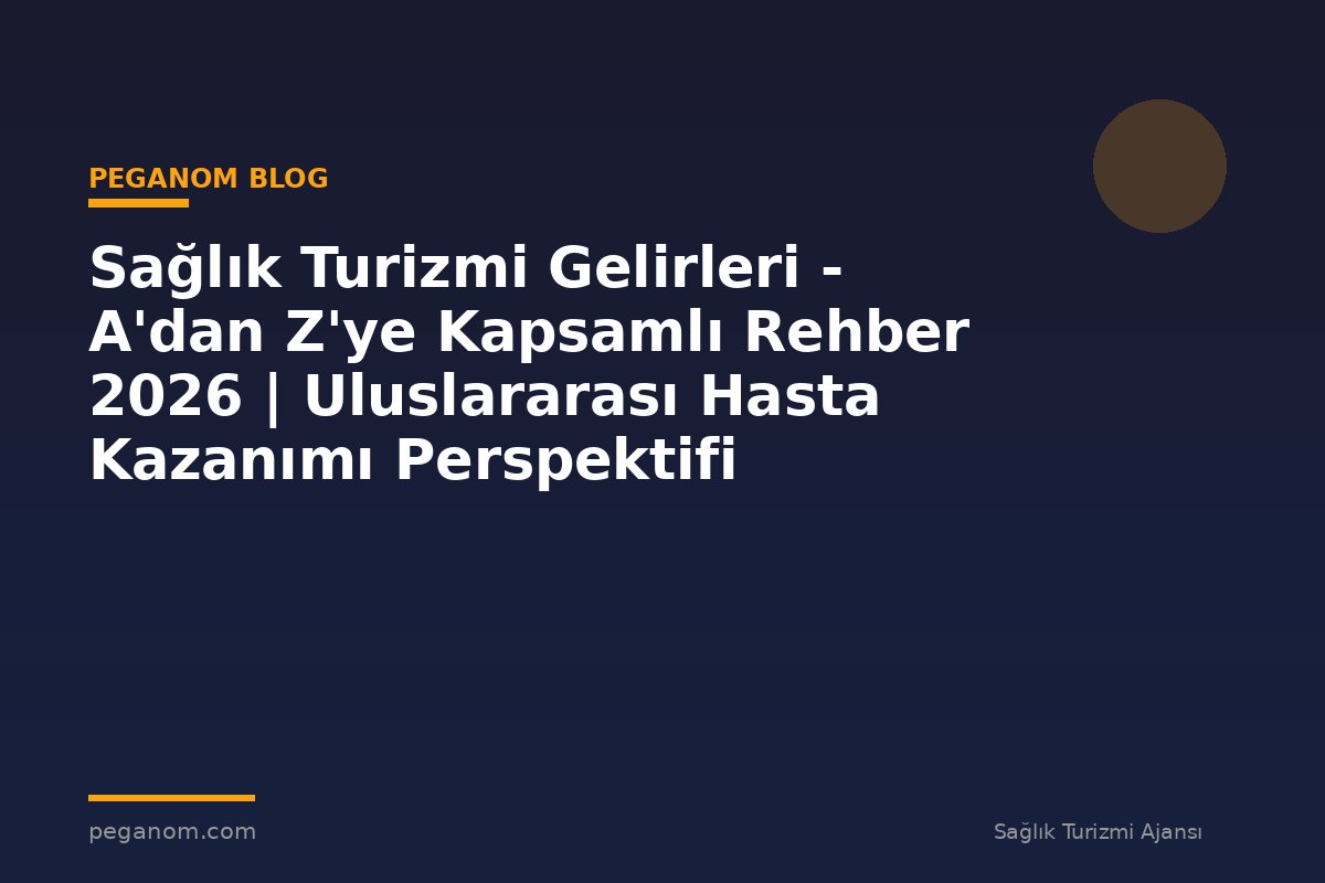 Sağlık Turizmi Gelirleri - A'dan Z'ye Kapsamlı Rehber 2026 | Uluslararası Hasta Kazanımı Perspektifi