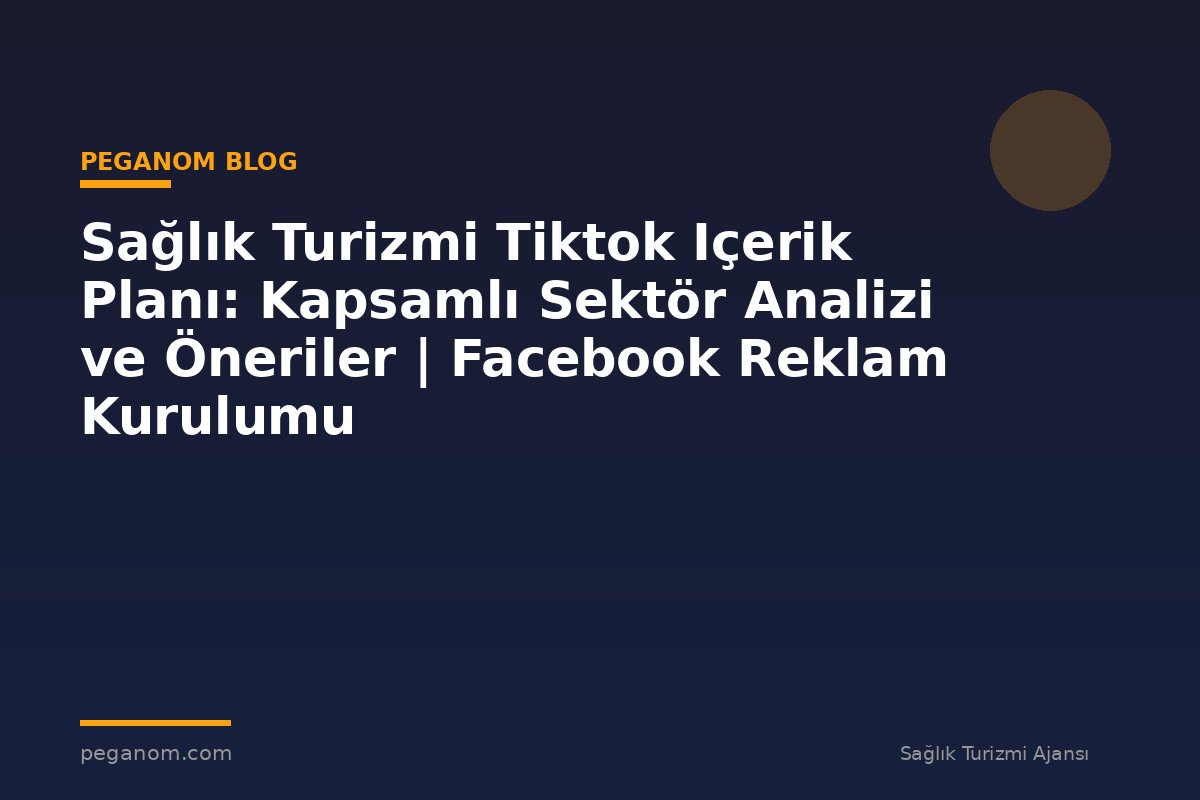 Sağlık Turizmi Tiktok Içerik Planı: Kapsamlı Sektör Analizi ve Öneriler | Facebook Reklam Kurulumu