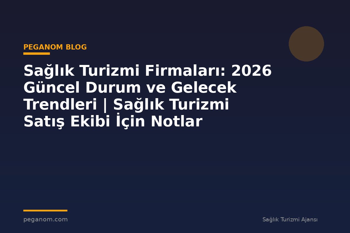 Sağlık Turizmi Firmaları: 2026 Güncel Durum ve Gelecek Trendleri | Sağlık Turizmi Satış Ekibi İçin Notlar